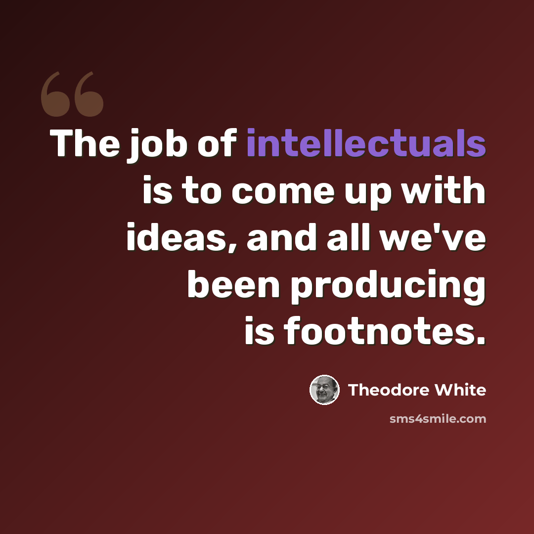 “The job of intellectuals is to come up with ideas, and all we've been producing is footnotes.” quote by Theodore White