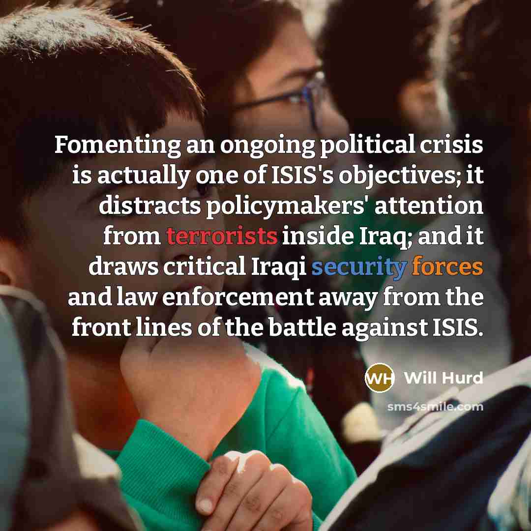 “Fomenting an ongoing political crisis is actually one of ISIS's objectives; it distracts policymakers' attention from terrorists inside Iraq; and it draws critical Iraqi security forces and law enforcement away from the front lines of the battle against ISIS.” quote by Will Hurd