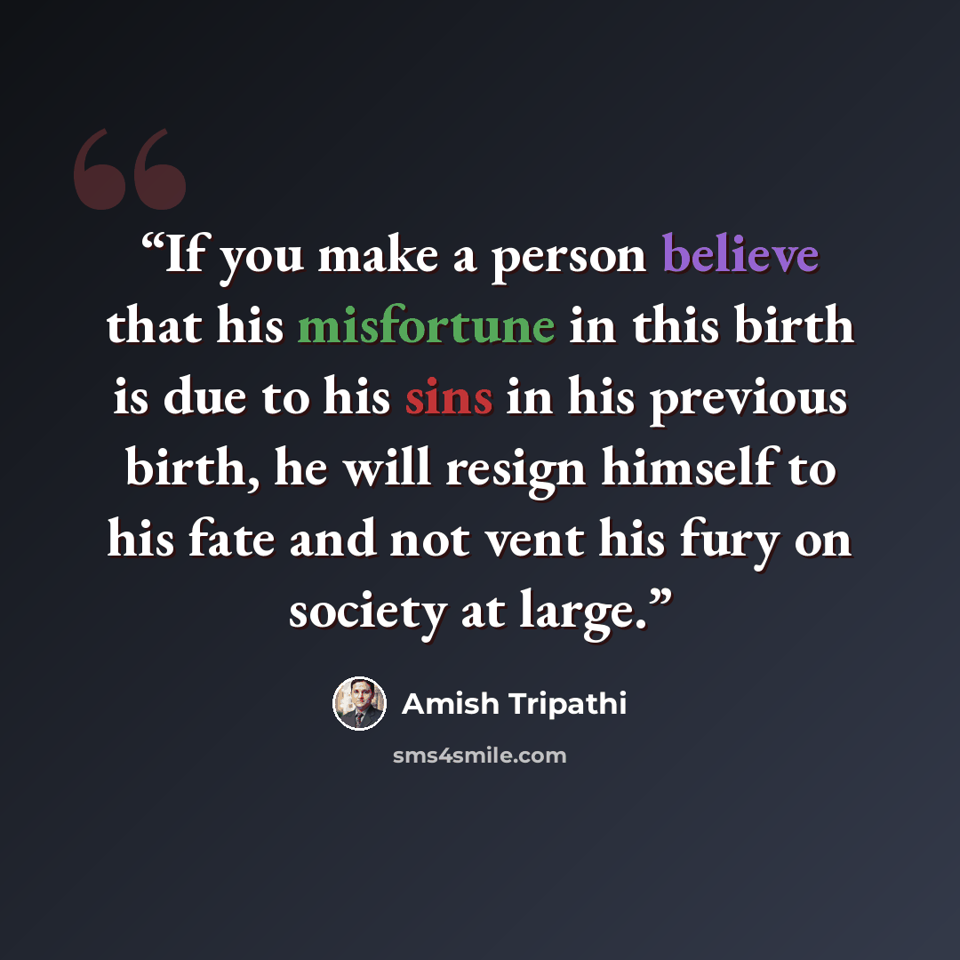 “If you make a person believe that his misfortune in this birth is due to his sins in his previous birth, he will resign himself to his fate and not vent his fury on society at large.” quote by Amish Tripathi