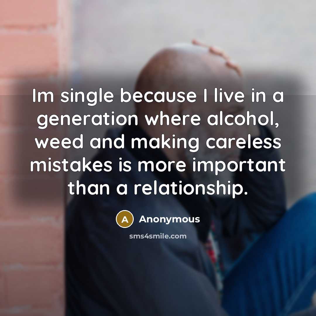 “Im single because I live in a generation where alcohol, weed and making careless mistakes is more important than a relationship.” quote by Anonymous