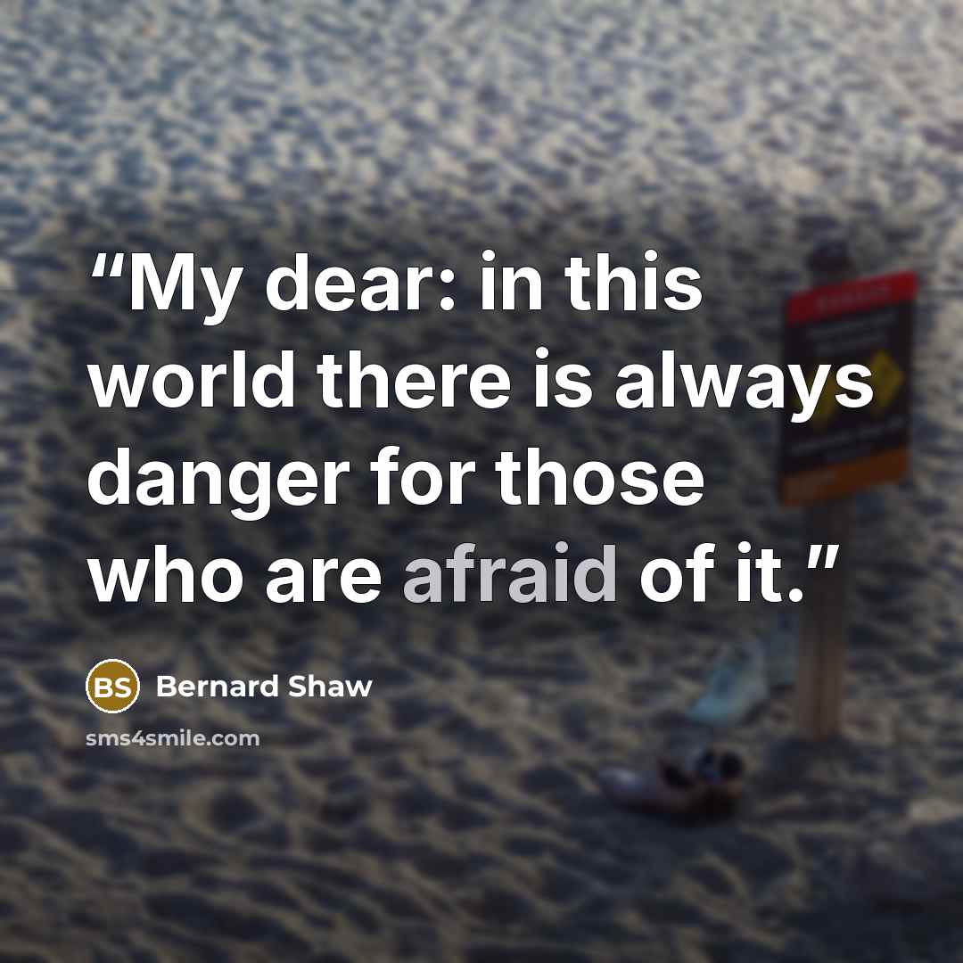 “My dear: in this world there is always danger for those who are afraid of it.” quote by Bernard Shaw