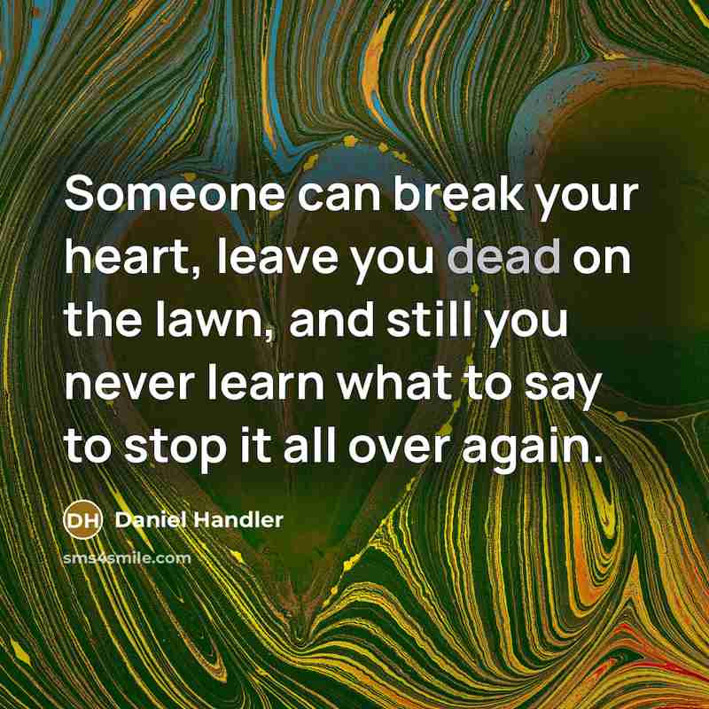 “Someone can break your heart, leave you dead on the lawn, and still you never learn what to say to stop it all over again.” quote by Daniel Handler