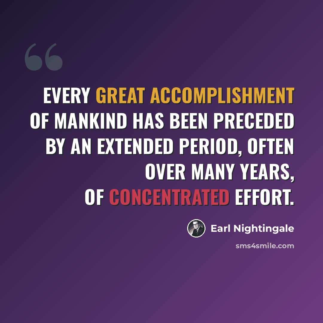 “Every great accomplishment of mankind has been preceded by an extended period, often over many years, of concentrated effort.” quote by Earl Nightingale
