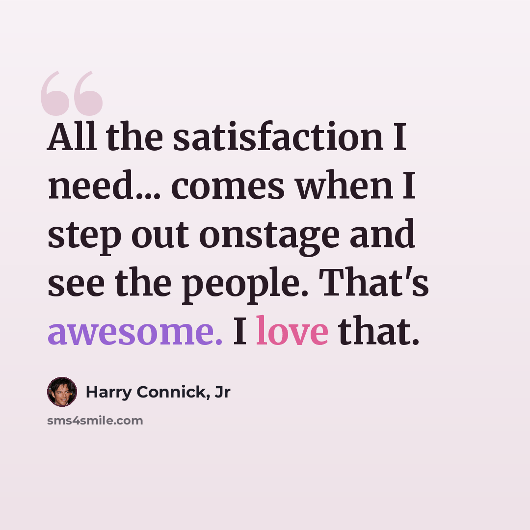“All the satisfaction I need... comes when I step out onstage and see the people. That's awesome. I love that.” quote by Harry Connick, Jr