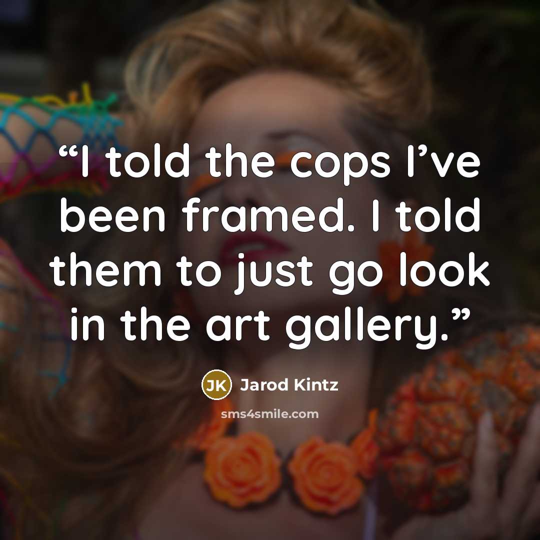 “I told the cops I’ve been framed. I told them to just go look in the art gallery.” quote by Jarod Kintz
