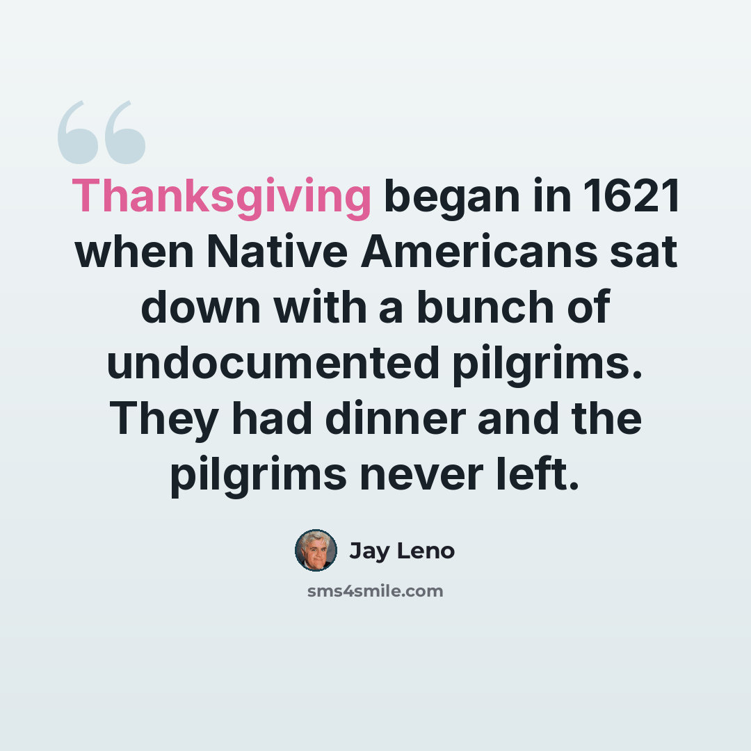“Thanksgiving began in 1621 when Native Americans sat down with a bunch of undocumented pilgrims. They had dinner and the pilgrims never left.” quote by Jay Leno