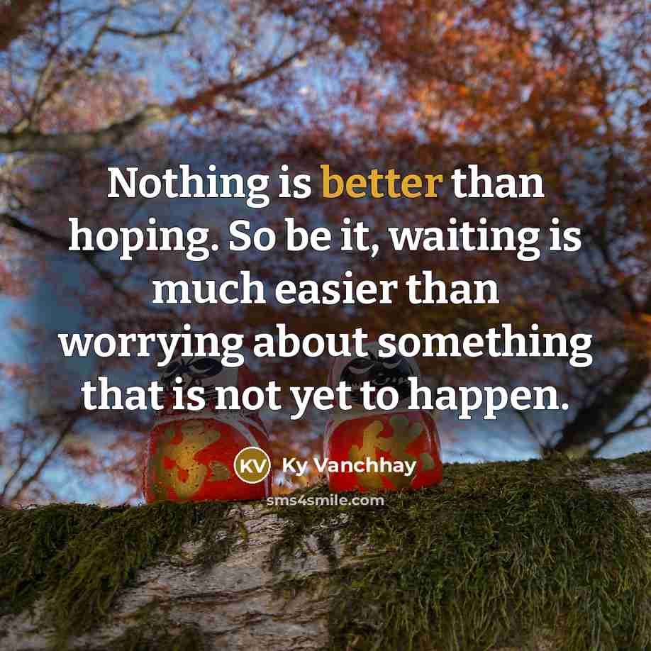 “Nothing is better than hoping. So be it, waiting is much easier than worrying about something that is not yet to happen.” quote by Ky Vanchhay