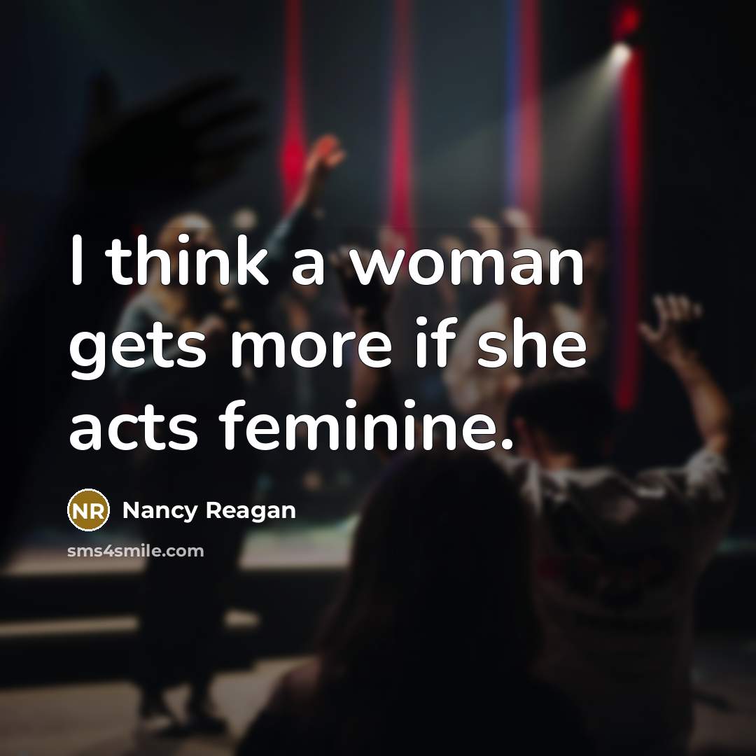 “I think a woman gets more if she acts feminine.” quote by Nancy Reagan