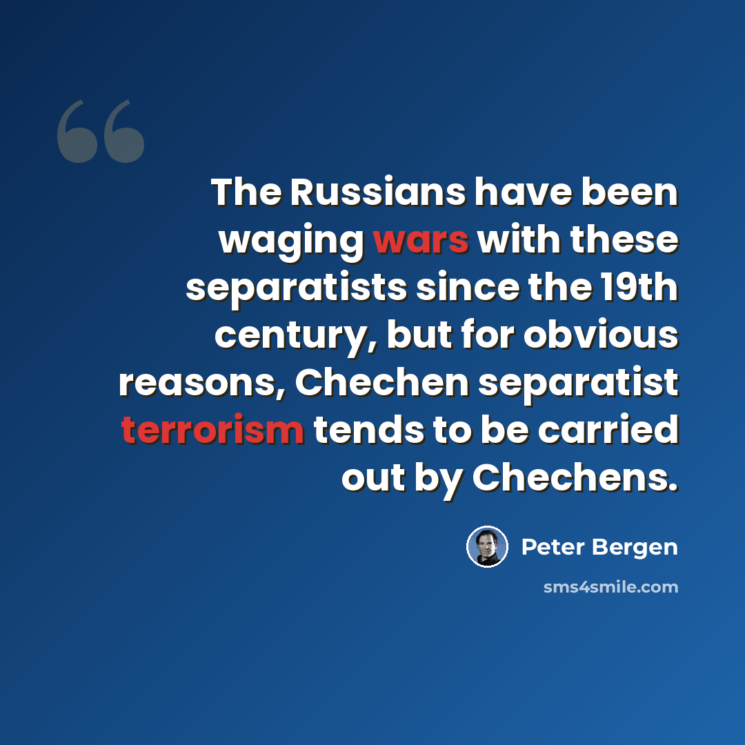“The Russians have been waging wars with these separatists since the 19th century, but for obvious reasons, Chechen separatist terrorism tends to be carried out by Chechens.” quote by Peter Bergen