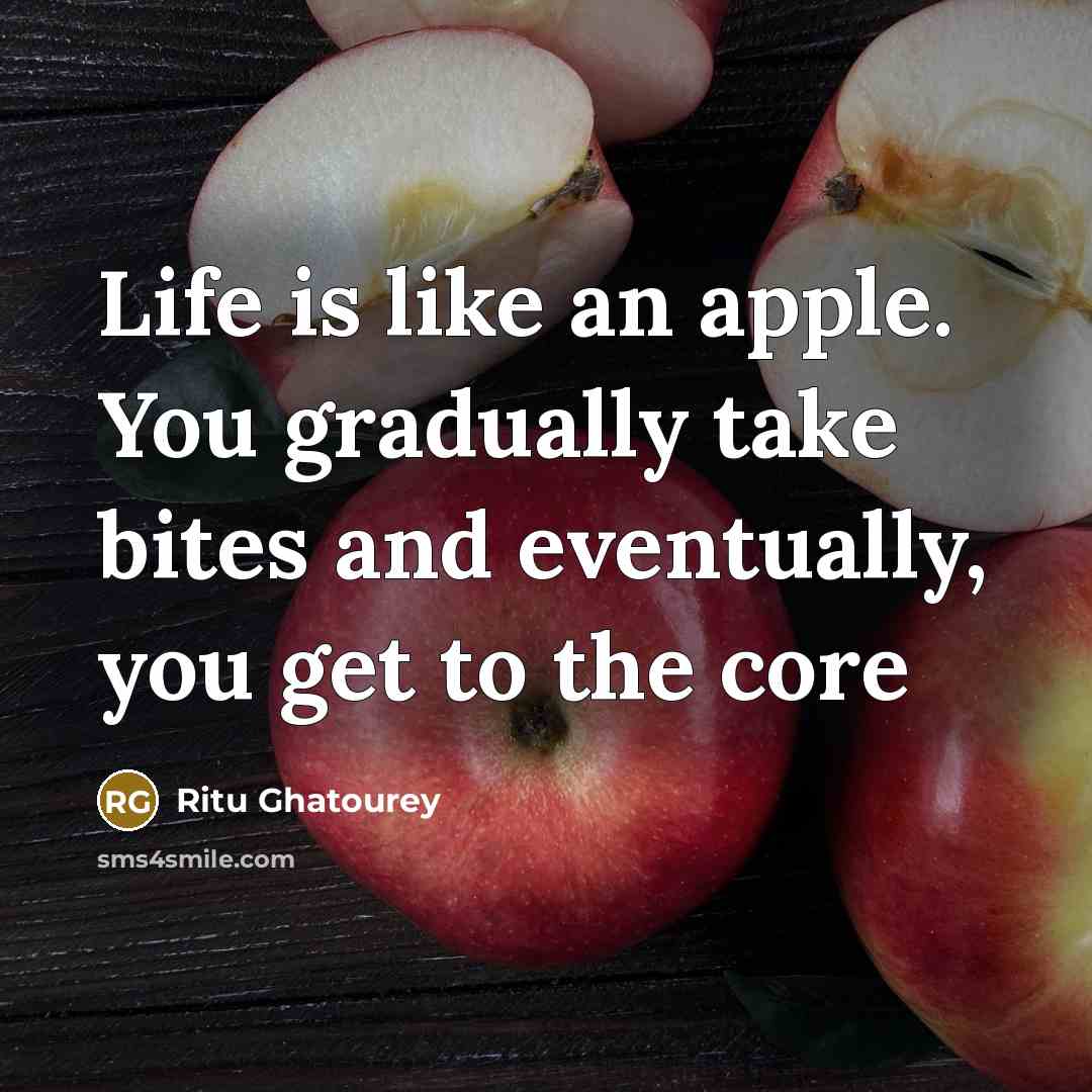 “Life is like an apple. You gradually take bites and eventually, you get to the core” quote by Ritu Ghatourey