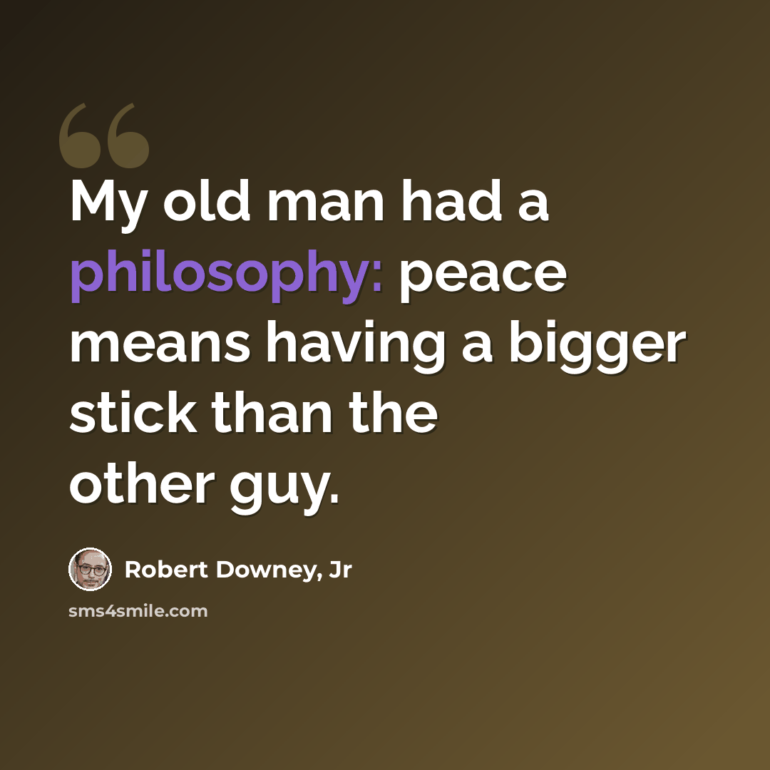 “My old man had a philosophy: peace means having a bigger stick than the other guy.” quote by Robert Downey, Jr