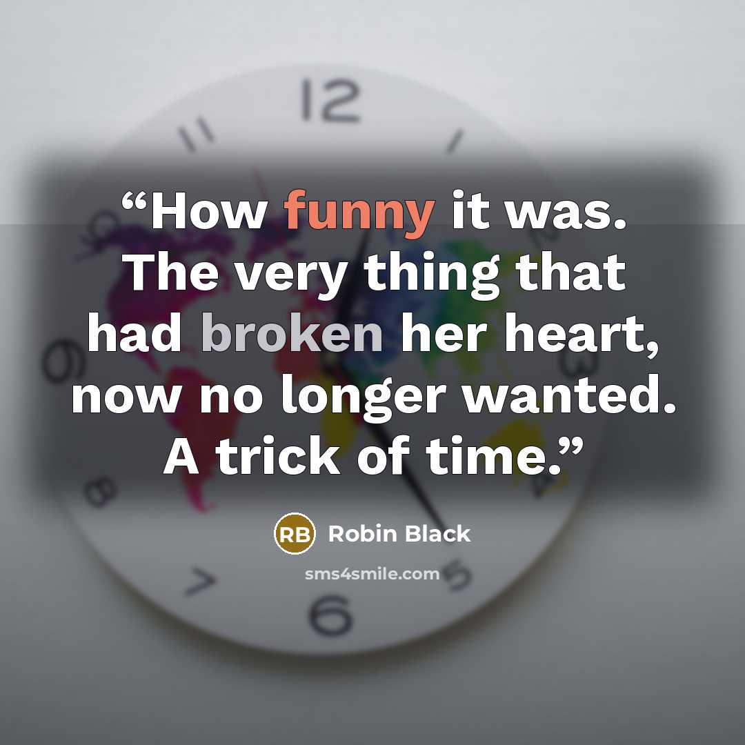 “How funny it was. The very thing that had broken her heart, now no longer wanted. A trick of time.” quote by Robin Black