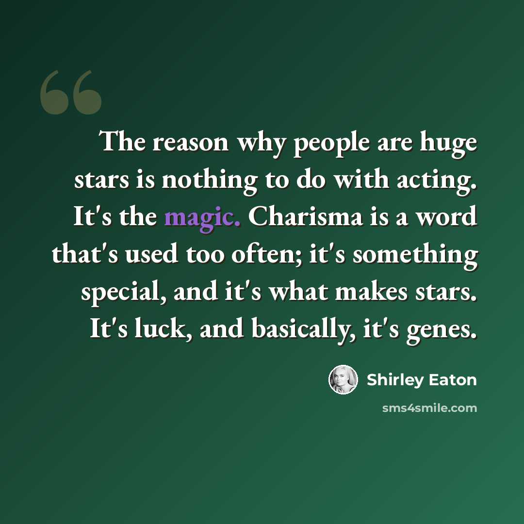 “The reason why people are huge stars is nothing to do with acting. It's the magic. Charisma is a word that's used too often; it's something special, and it's what makes stars. It's luck, and basically, it's genes.” quote by Shirley Eaton