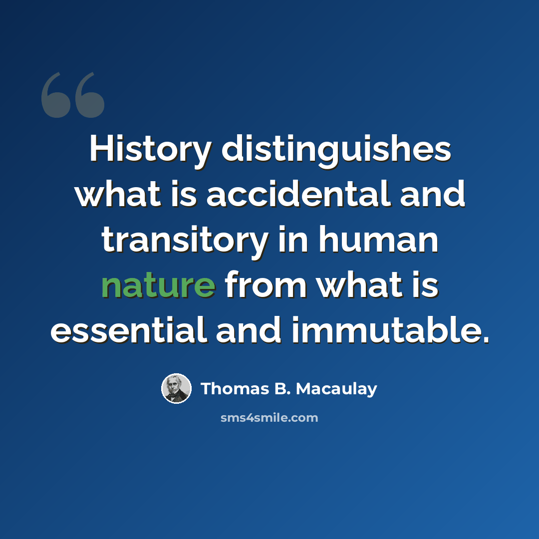 “History distinguishes what is accidental and transitory in human nature from what is essential and immutable.” quote by Thomas B. Macaulay