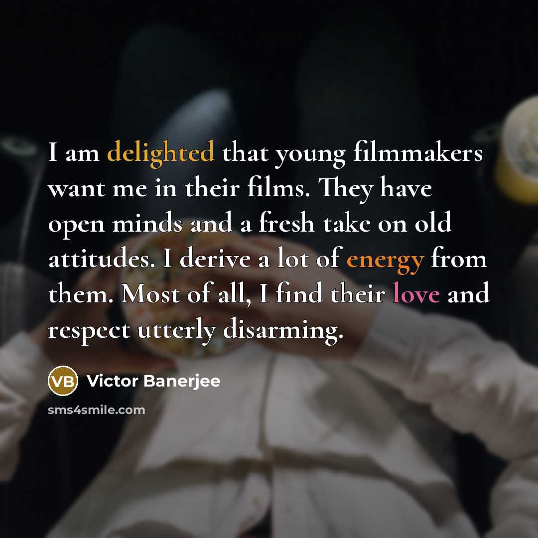“I am delighted that young filmmakers want me in their films. They have open minds and a fresh take on old attitudes. I derive a lot of energy from them. Most of all, I find their love and respect utterly disarming.” quote by Victor Banerjee