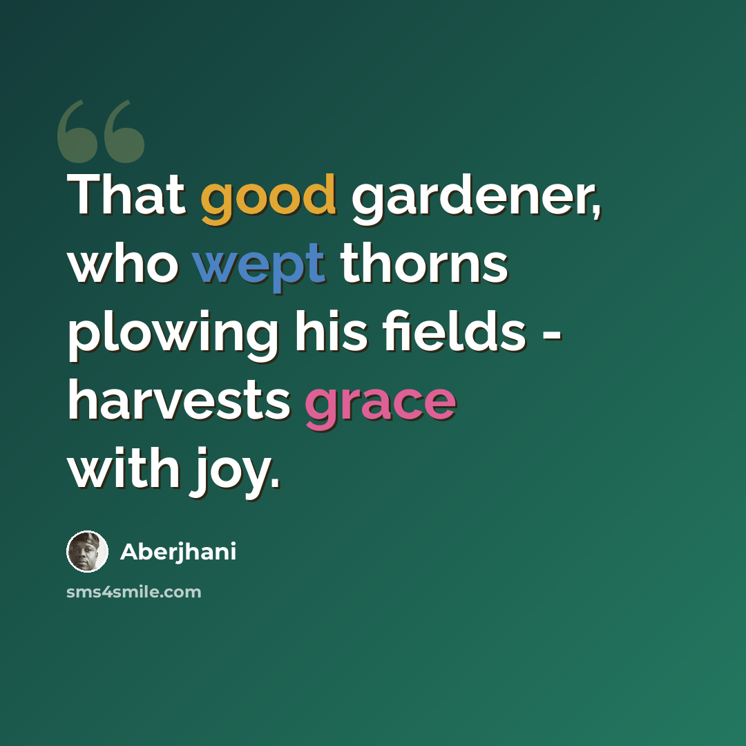 “That good gardener, who wept thorns plowing his fields - harvests grace with joy.” quote by Aberjhani