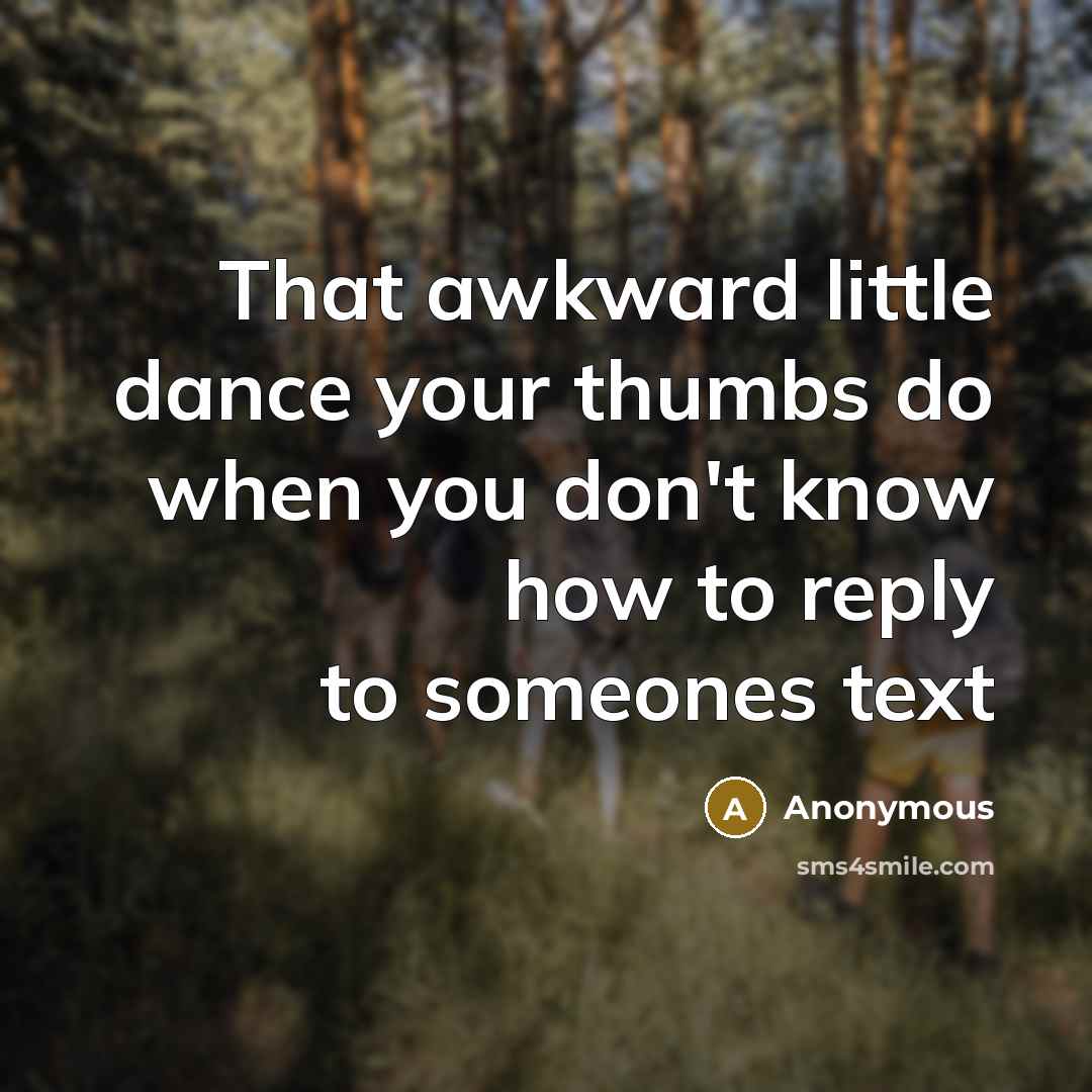“That awkward little dance your thumbs do when you don't know how to reply to someones text” quote by Anonymous
