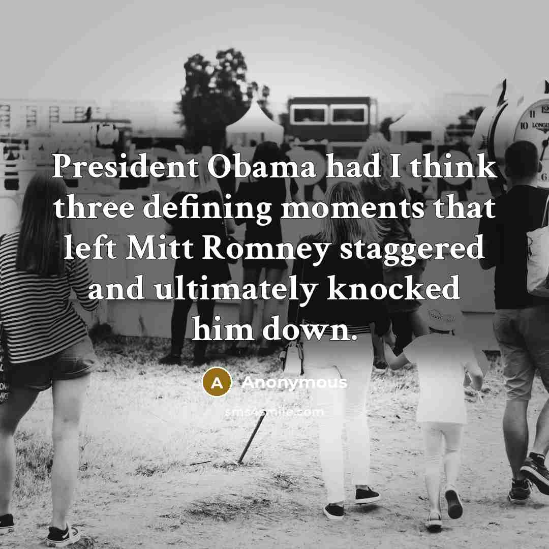 “President Obama had I think three defining moments that left Mitt Romney staggered and ultimately knocked him down.” quote by Anonymous
