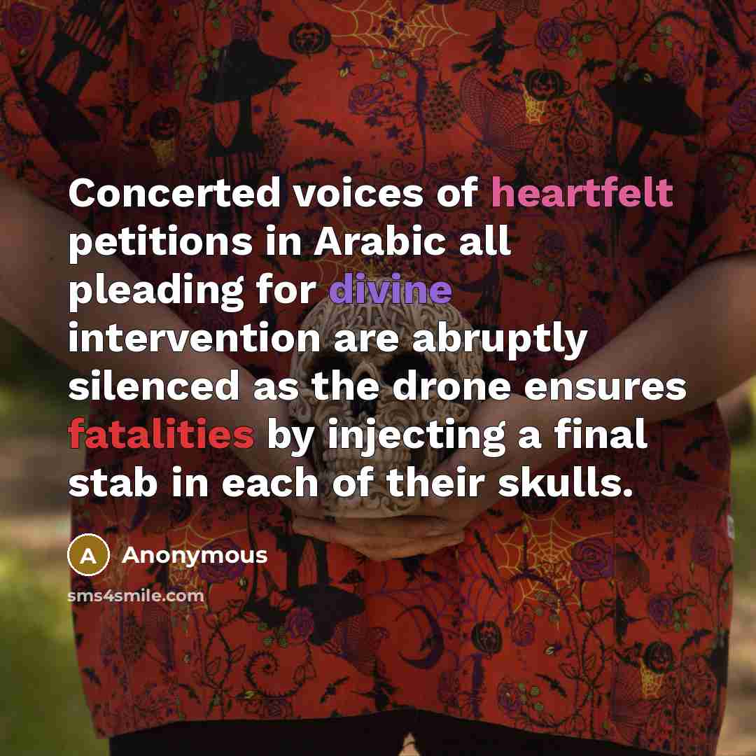 “Concerted voices of heartfelt petitions in Arabic all pleading for divine intervention are abruptly silenced as the drone ensures fatalities by injecting a final stab in each of their skulls.” quote by Anonymous