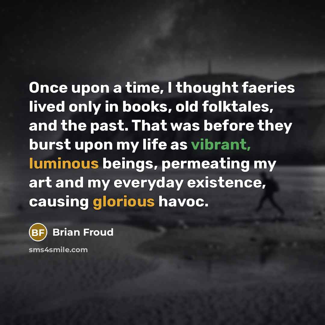 “Once upon a time, I thought faeries lived only in books, old folktales, and the past. That was before they burst upon my life as vibrant, luminous beings, permeating my art and my everyday existence, causing glorious havoc.” quote by Brian Froud