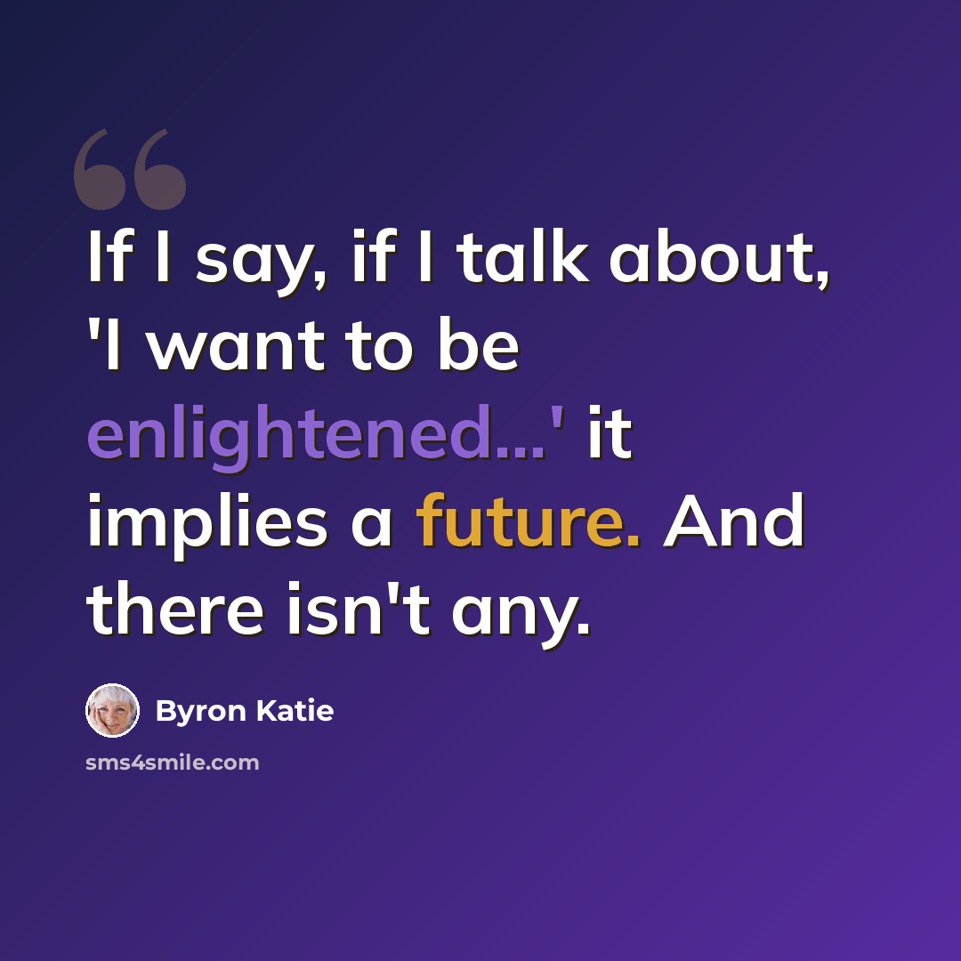 “If I say, if I talk about, 'I want to be enlightened...' it implies a future. And there isn't any.” quote by Byron Katie