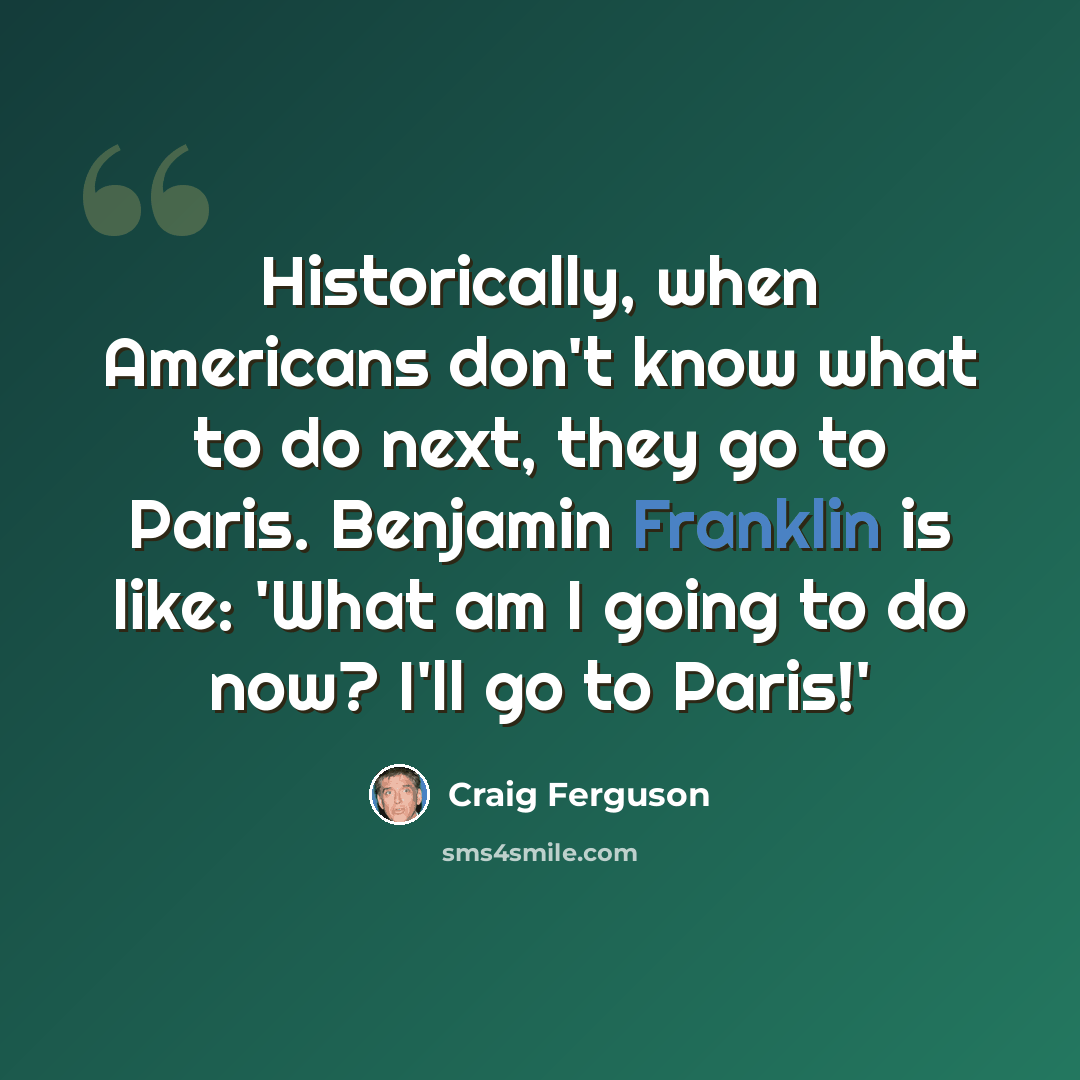 “Historically, when Americans don't know what to do next, they go to Paris. Benjamin Franklin is like: 'What am I going to do now? I'll go to Paris!'” quote by Craig Ferguson