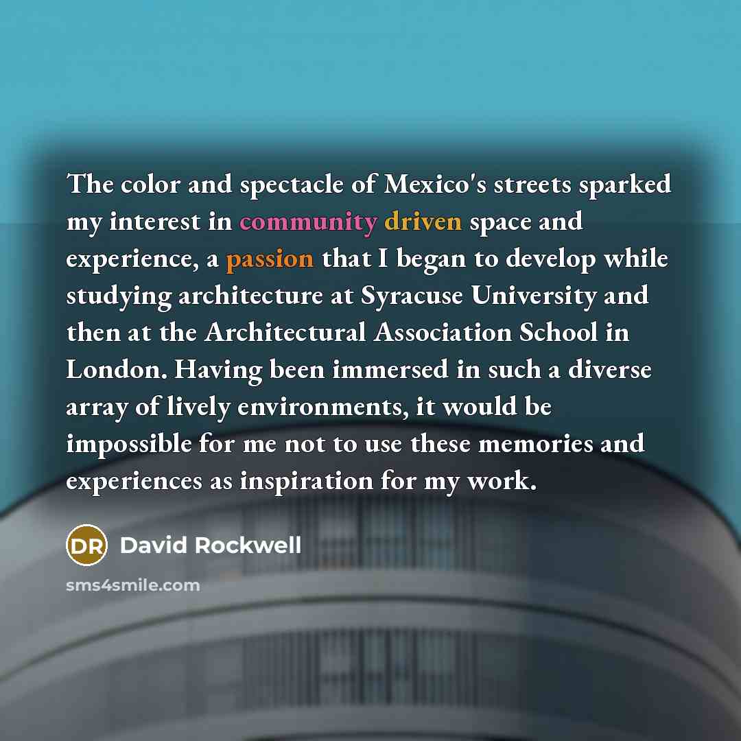 “The color and spectacle of Mexico's streets sparked my interest in community driven space and experience, a passion that I began to develop while studying architecture at Syracuse University and then at the Architectural Association School in London. Having been immersed in such a diverse array of…” quote by David Rockwell