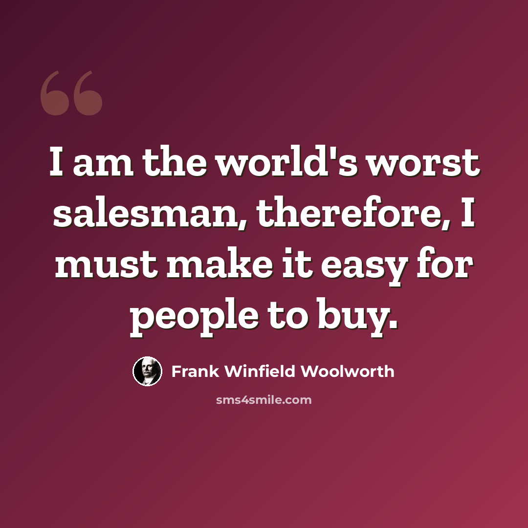 “I am the world's worst salesman, therefore, I must make it easy for people to buy.” quote by Frank Winfield Woolworth