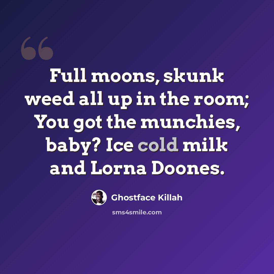 “Full moons, skunk weed all up in the room; You got the munchies, baby? Ice cold milk and Lorna Doones.” quote by Ghostface Killah