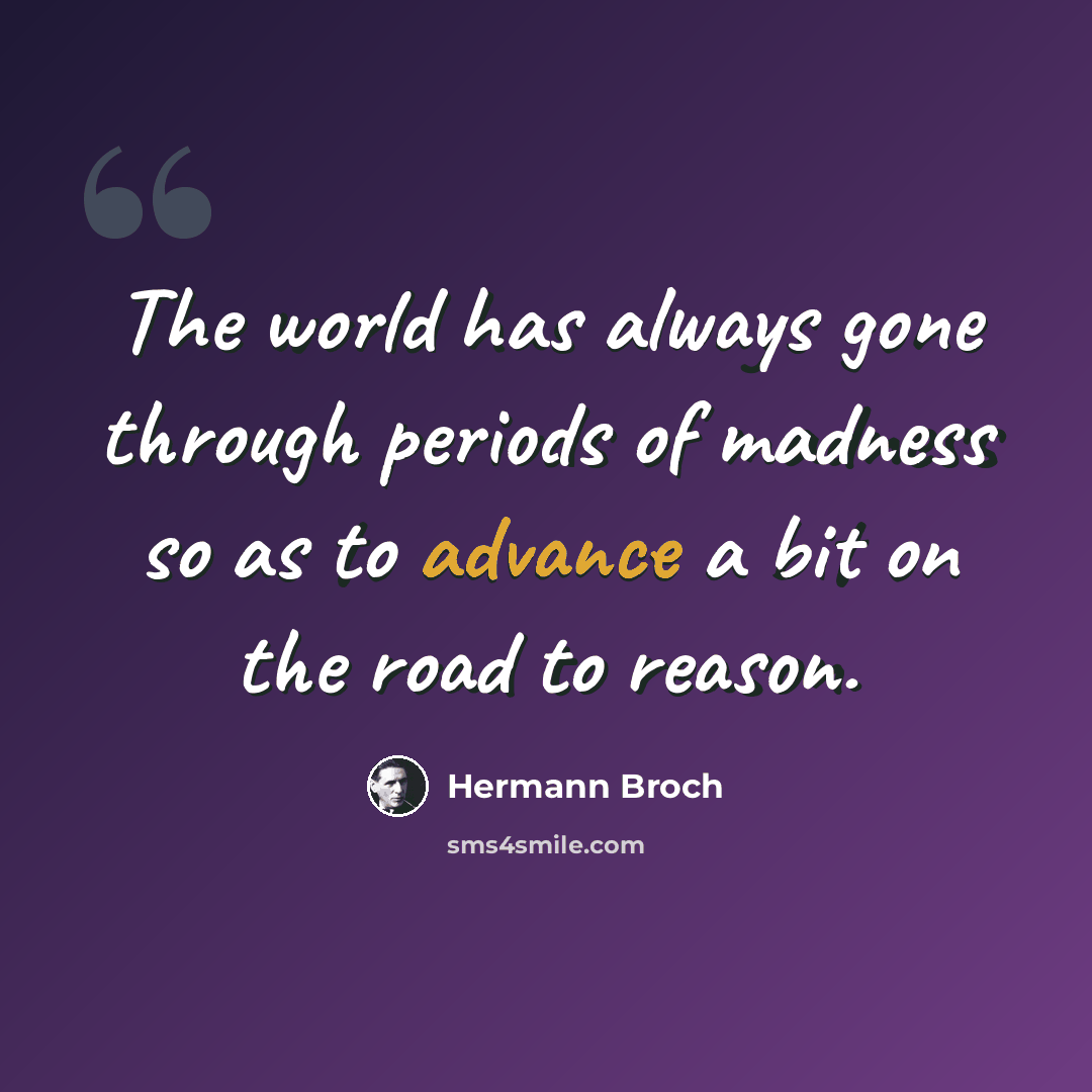 “The world has always gone through periods of madness so as to advance a bit on the road to reason.” quote by Hermann Broch