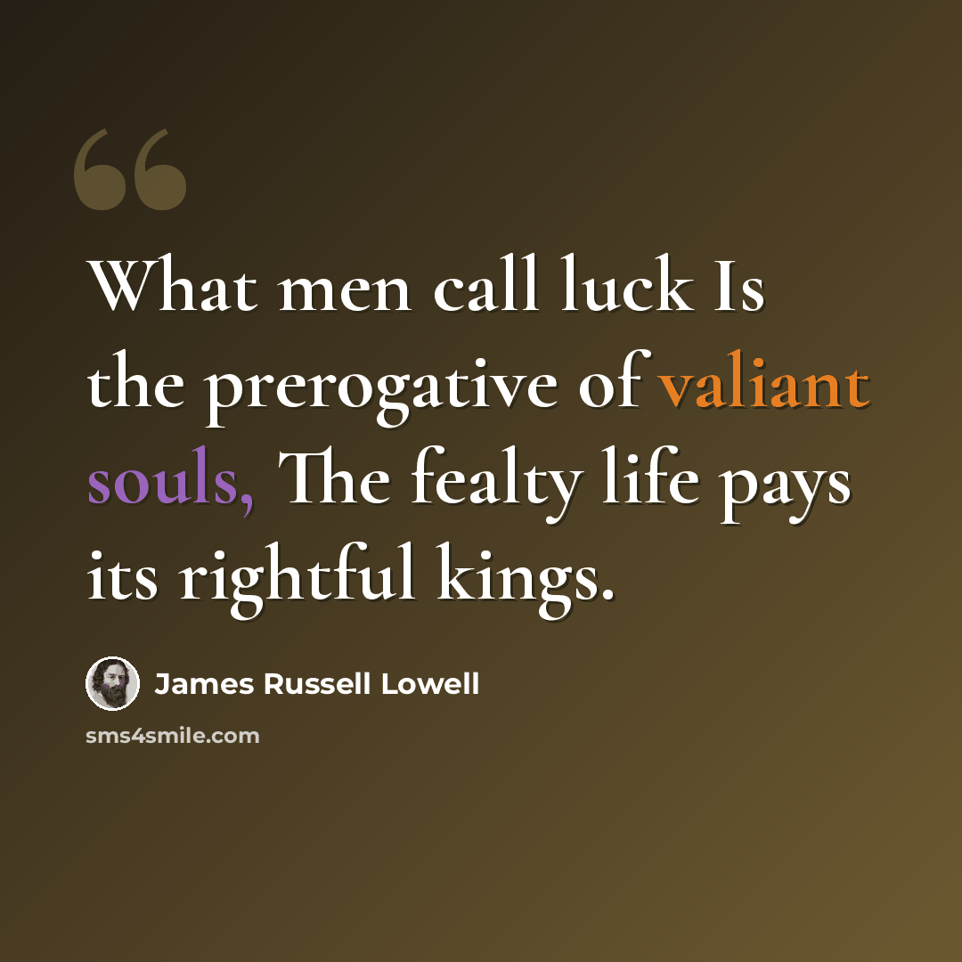 “What men call luck Is the prerogative of valiant souls, The fealty life pays its rightful kings.” quote by James Russell Lowell