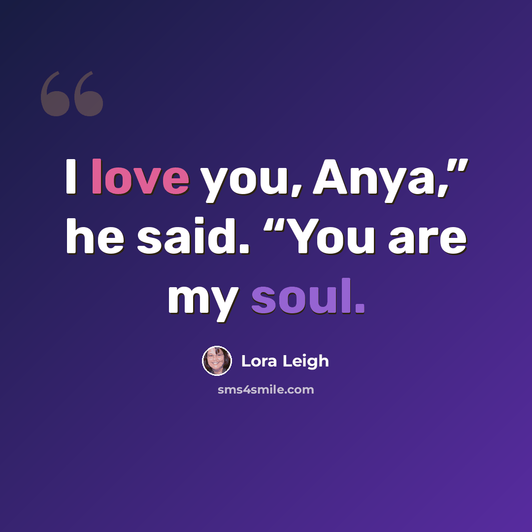 “I love you, Anya,” he said. “You are my soul.” quote by Lora Leigh