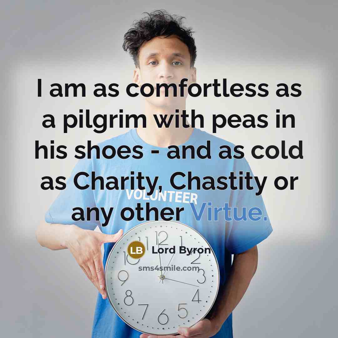 “I am as comfortless as a pilgrim with peas in his shoes - and as cold as Charity, Chastity or any other Virtue.” quote by Lord Byron