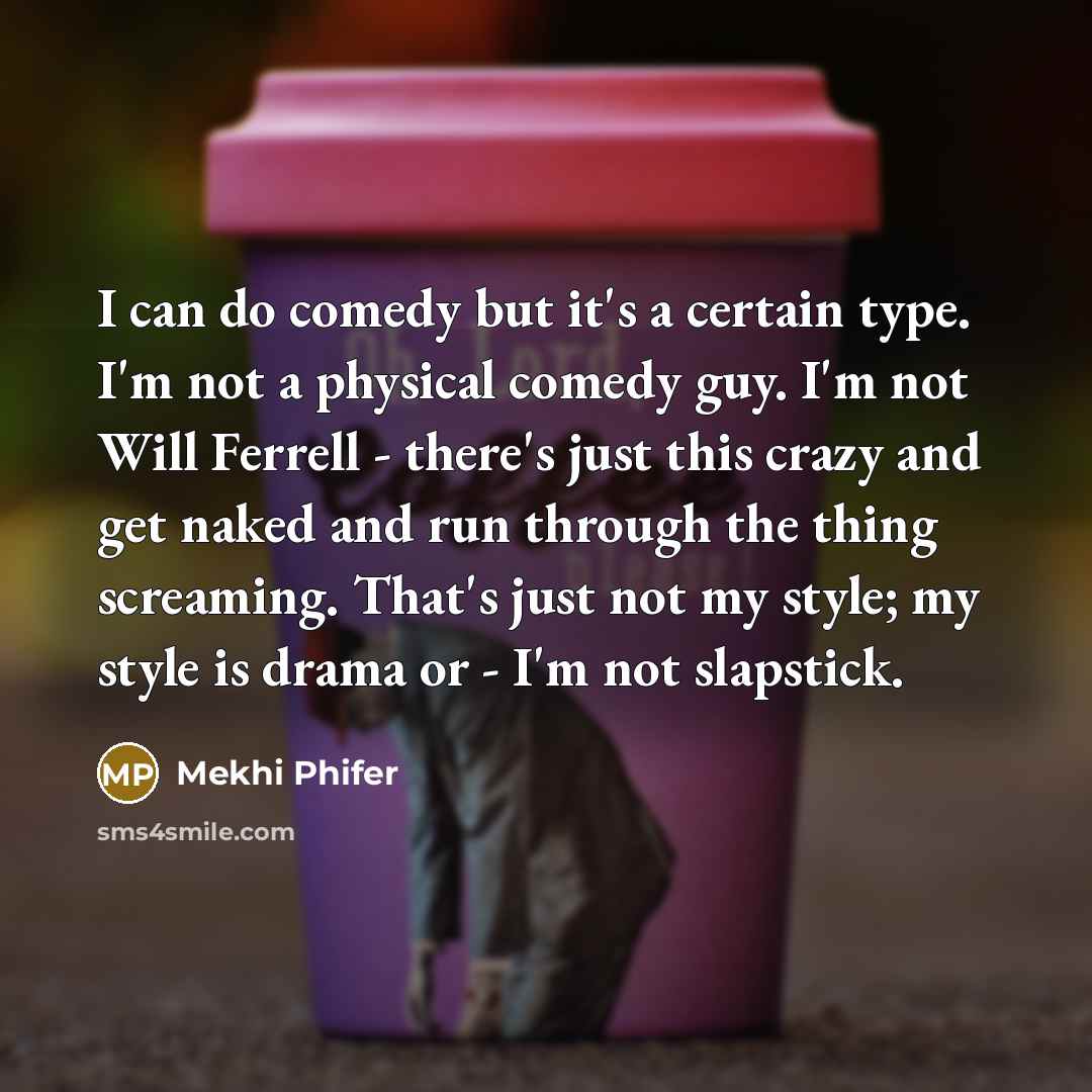 “I can do comedy but it's a certain type. I'm not a physical comedy guy. I'm not Will Ferrell - there's just this crazy and get naked and run through the thing screaming. That's just not my style; my style is drama or - I'm not slapstick.” quote by Mekhi Phifer