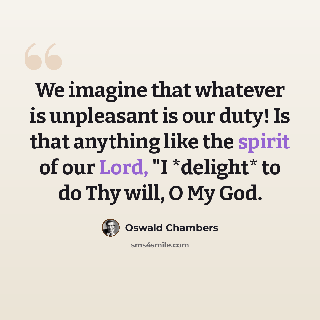 “We imagine that whatever is unpleasant is our duty! Is that anything like the spirit of our Lord, "I *delight* to do Thy will, O My God.” quote by Oswald Chambers