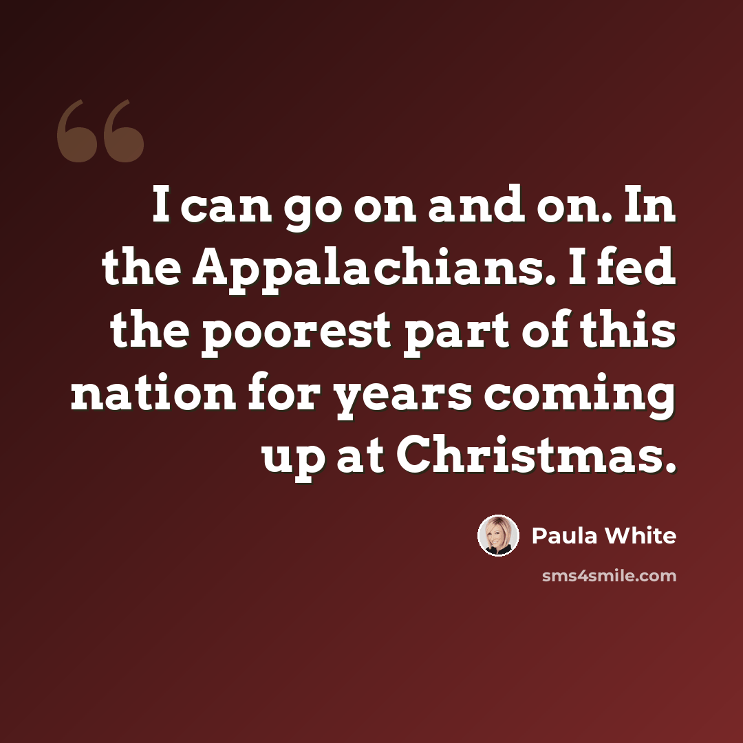 “I can go on and on. In the Appalachians. I fed the poorest part of this nation for years coming up at Christmas.” quote by Paula White
