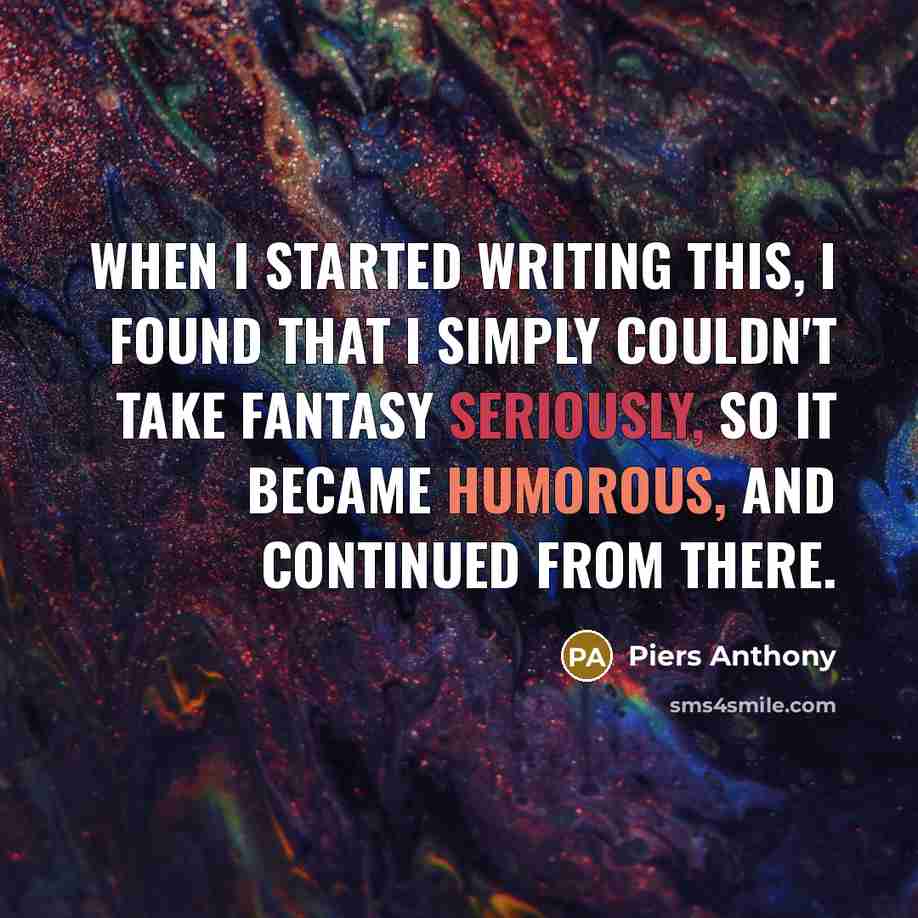 “When I started writing this, I found that I simply couldn't take fantasy seriously, so it became humorous, and continued from there.” quote by Piers Anthony