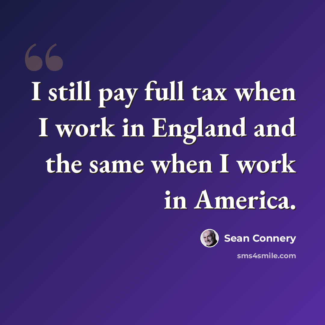 “I still pay full tax when I work in England and the same when I work in America.” quote by Sean Connery