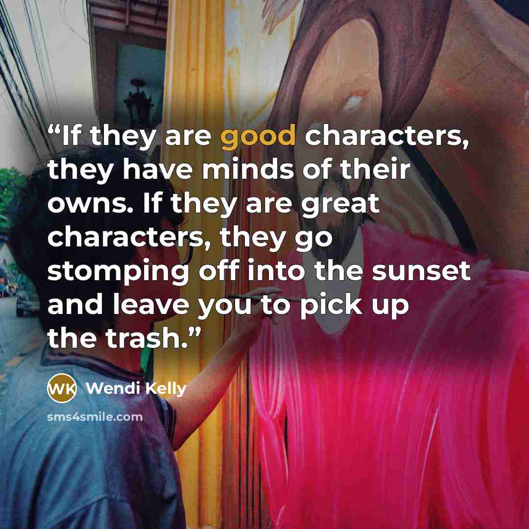“If they are good characters, they have minds of their owns. If they are great characters, they go stomping off into the sunset and leave you to pick up the trash.” quote by Wendi Kelly