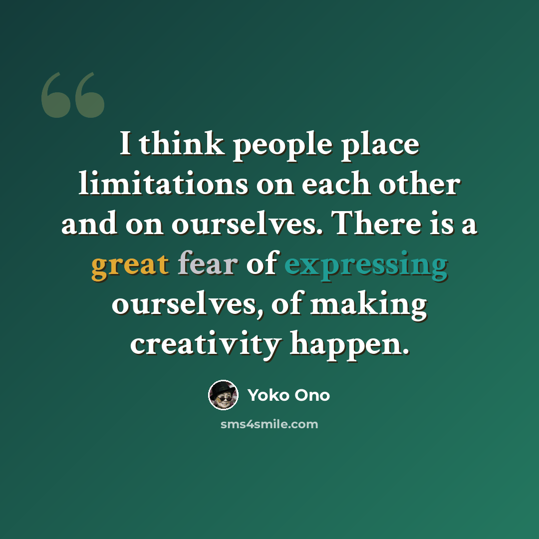 “I think people place limitations on each other and on ourselves. There is a great fear of expressing ourselves, of making creativity happen.” quote by Yoko Ono