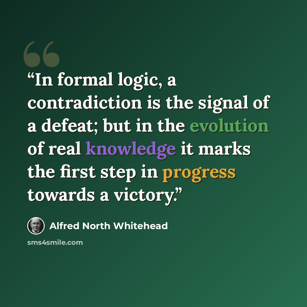 “In formal logic, a contradiction is the signal of a defeat; but in the evolution of real knowledge it marks the first step in progress towards a victory.” quote by Alfred North Whitehead
