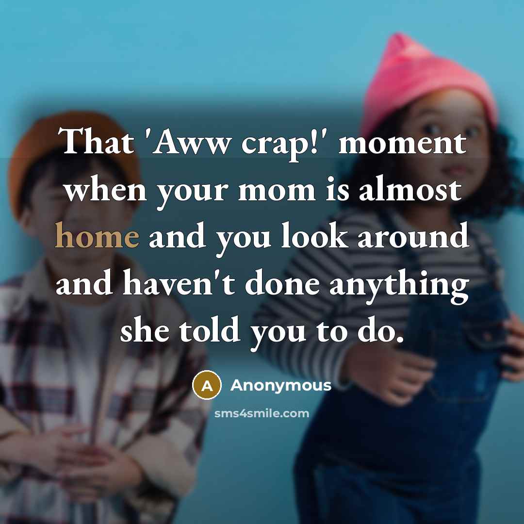 “That 'Aww crap!' moment when your mom is almost home and you look around and haven't done anything she told you to do.” quote by Anonymous