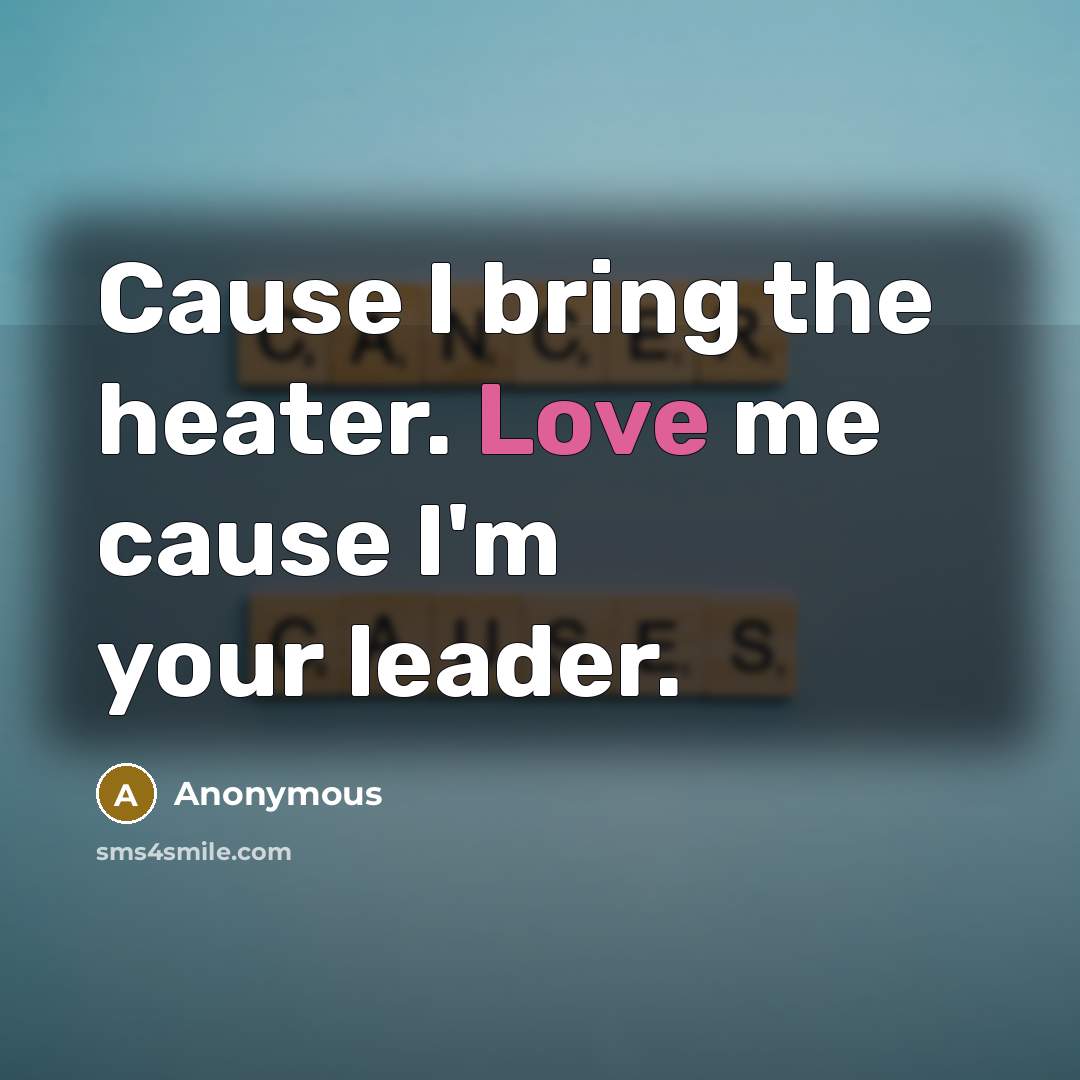 “Cause I bring the heater. Love me cause I'm your leader.” quote by Anonymous