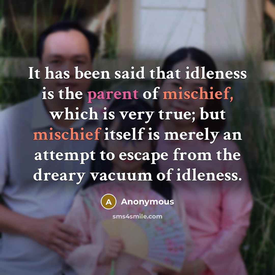“It has been said that idleness is the parent of mischief, which is very true; but mischief itself is merely an attempt to escape from the dreary vacuum of idleness.” quote by Anonymous