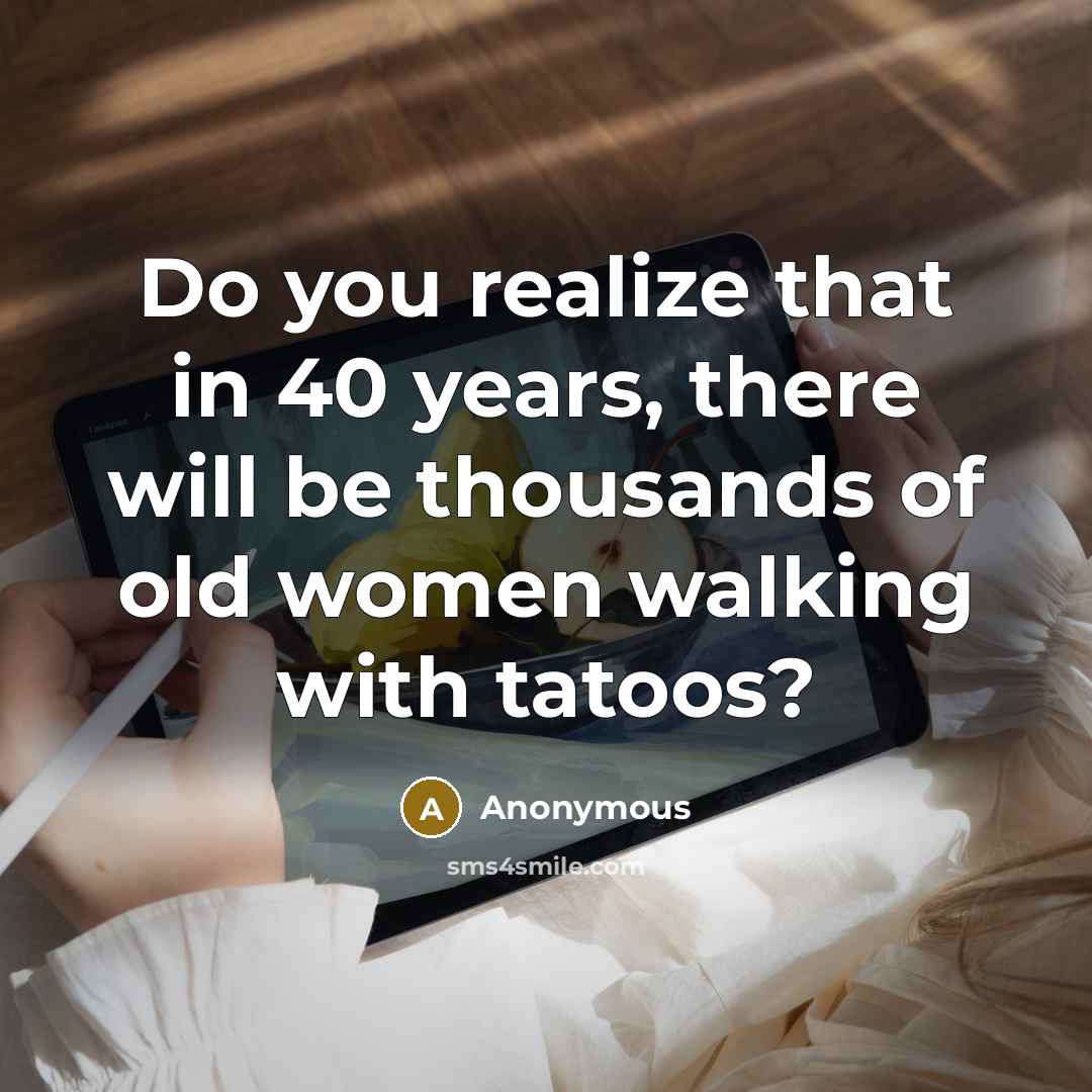 “Do you realize that in 40 years, there will be thousands of old women walking with tatoos?” quote by Anonymous