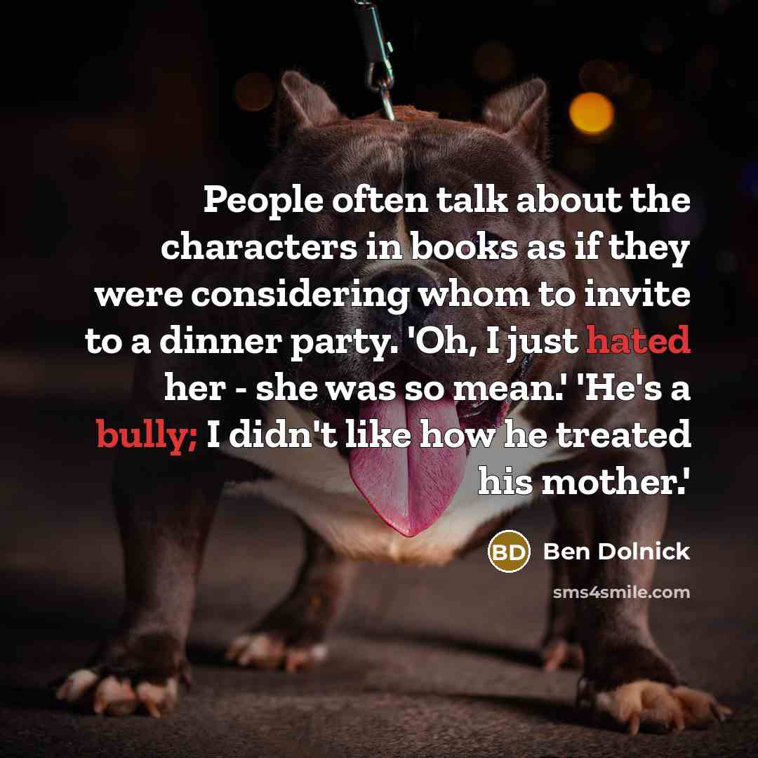 “People often talk about the characters in books as if they were considering whom to invite to a dinner party. 'Oh, I just hated her - she was so mean.' 'He's a bully; I didn't like how he treated his mother.'” quote by Ben Dolnick