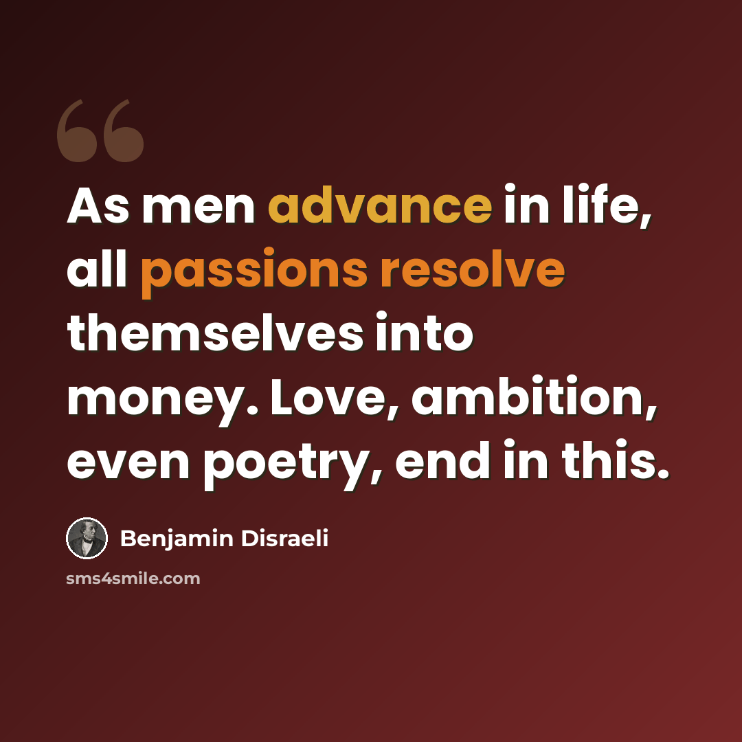 “As men advance in life, all passions resolve themselves into money. Love, ambition, even poetry, end in this.” quote by Benjamin Disraeli