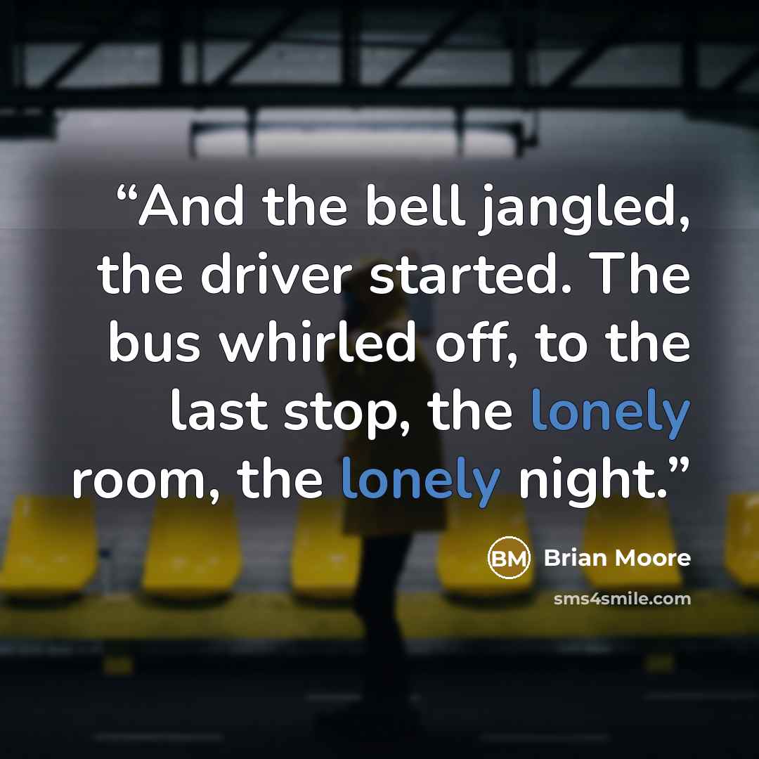 “And the bell jangled, the driver started. The bus whirled off, to the last stop, the lonely room, the lonely night.” quote by Brian Moore