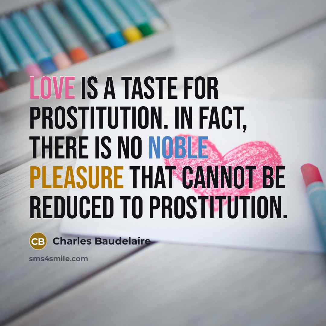 “Love is a taste for prostitution. In fact, there is no noble pleasure that cannot be reduced to Prostitution.” quote by Charles Baudelaire