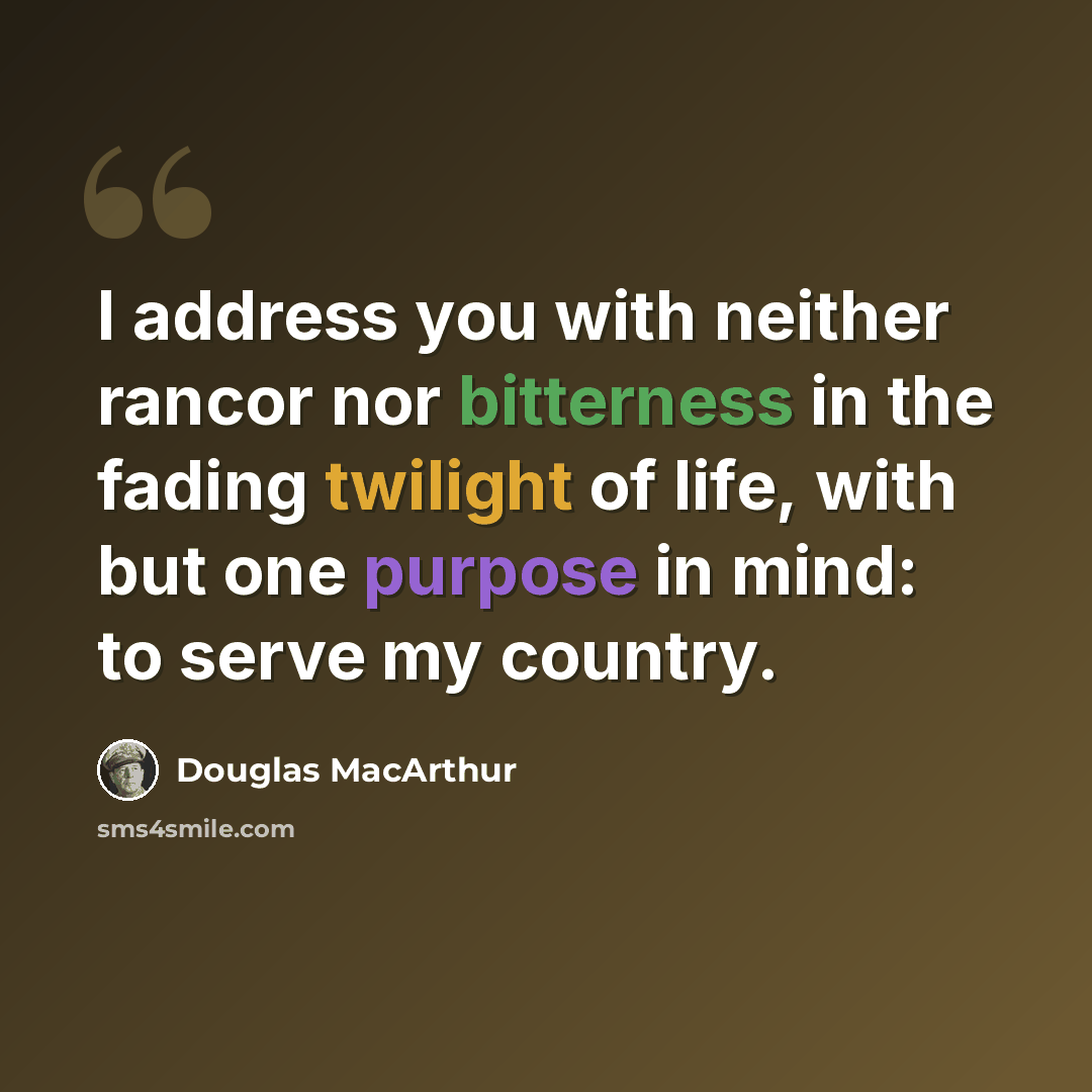 “I address you with neither rancor nor bitterness in the fading twilight of life, with but one purpose in mind: to serve my country.” quote by Douglas MacArthur